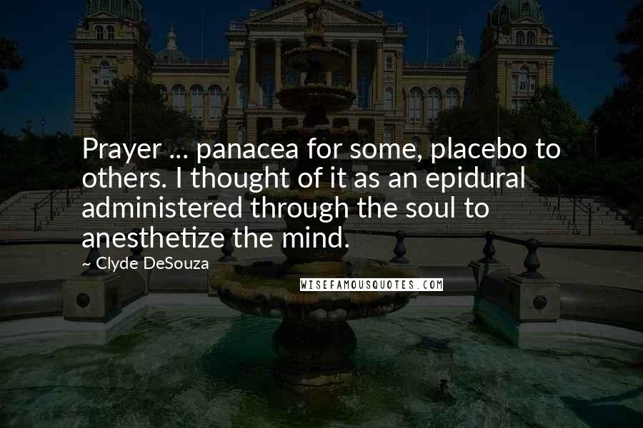 Clyde DeSouza Quotes: Prayer ... panacea for some, placebo to others. I thought of it as an epidural administered through the soul to anesthetize the mind.