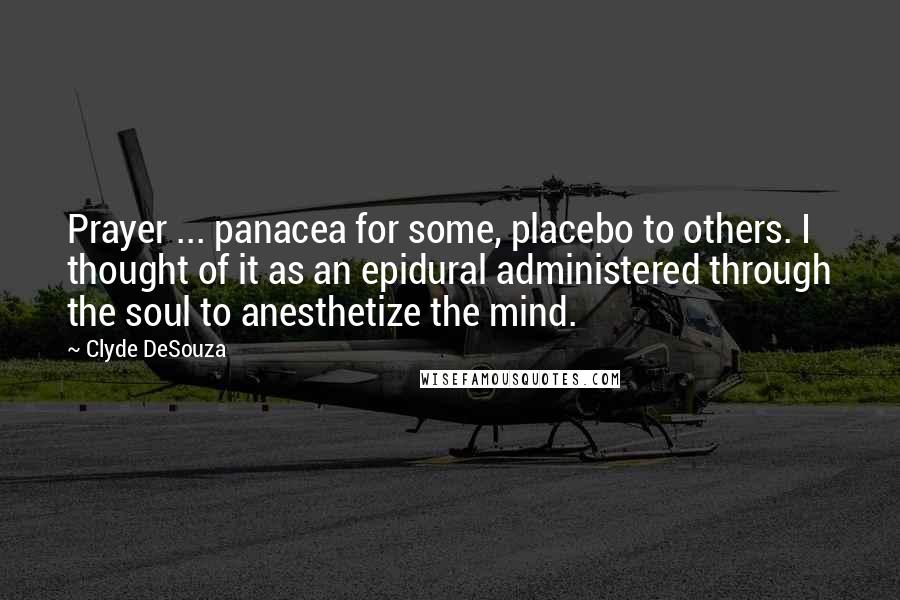 Clyde DeSouza Quotes: Prayer ... panacea for some, placebo to others. I thought of it as an epidural administered through the soul to anesthetize the mind.