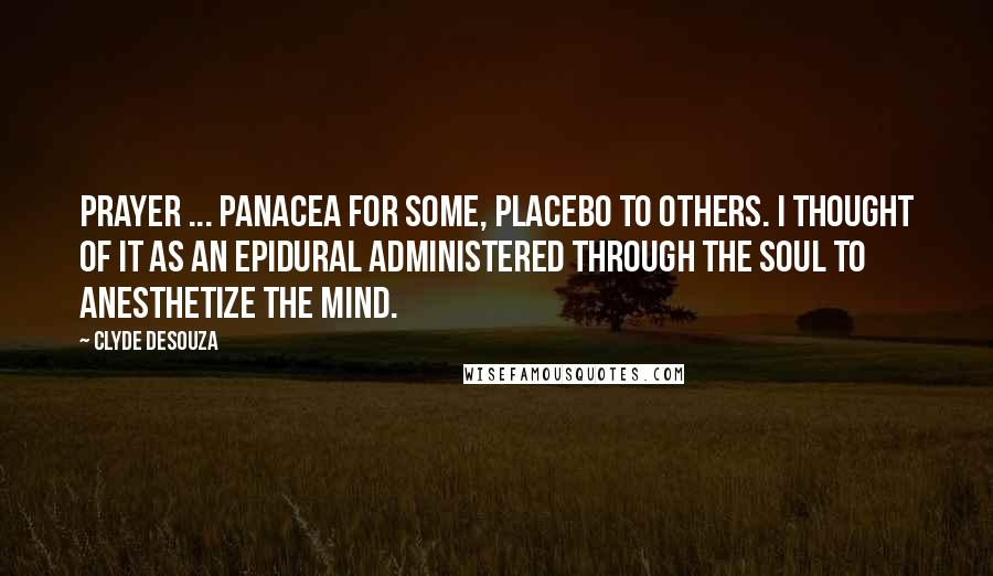 Clyde DeSouza Quotes: Prayer ... panacea for some, placebo to others. I thought of it as an epidural administered through the soul to anesthetize the mind.