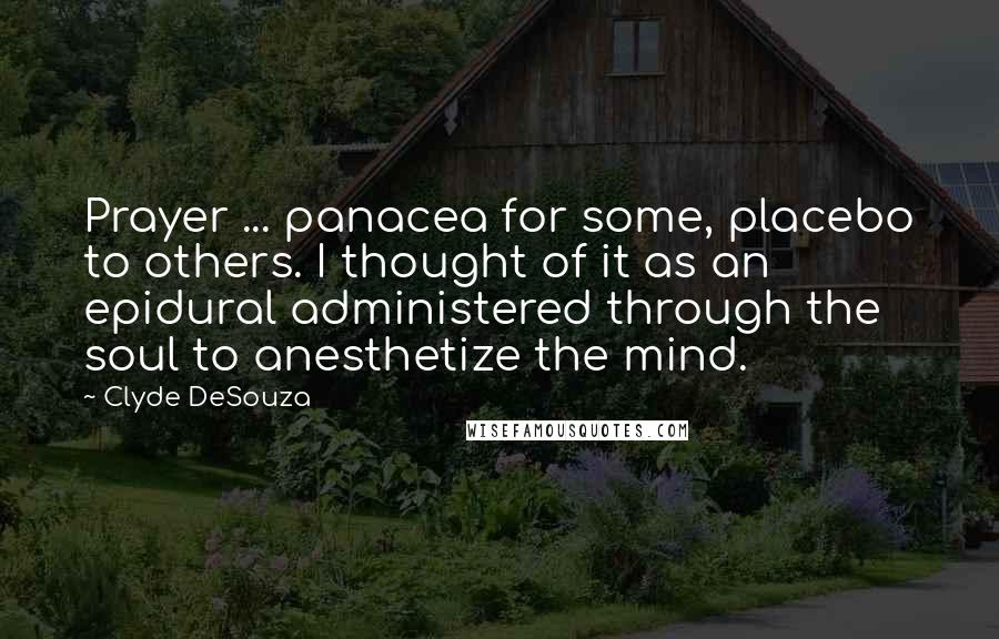 Clyde DeSouza Quotes: Prayer ... panacea for some, placebo to others. I thought of it as an epidural administered through the soul to anesthetize the mind.
