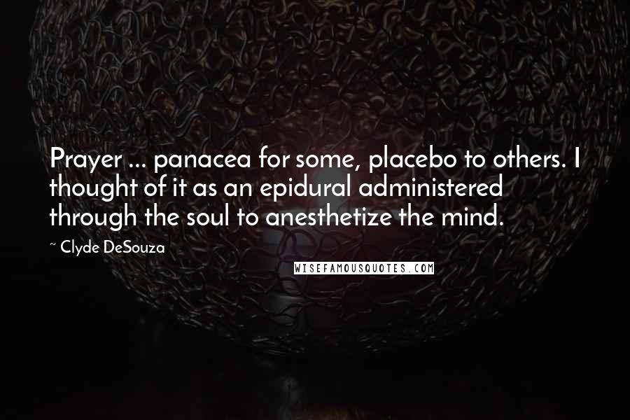 Clyde DeSouza Quotes: Prayer ... panacea for some, placebo to others. I thought of it as an epidural administered through the soul to anesthetize the mind.