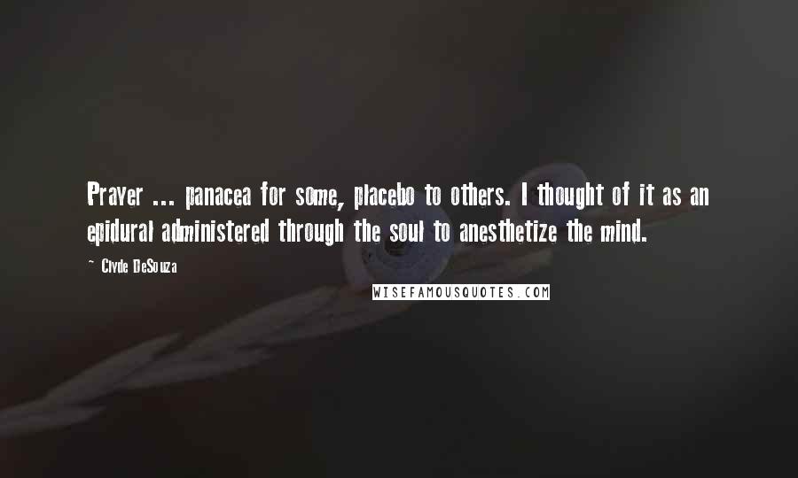 Clyde DeSouza Quotes: Prayer ... panacea for some, placebo to others. I thought of it as an epidural administered through the soul to anesthetize the mind.