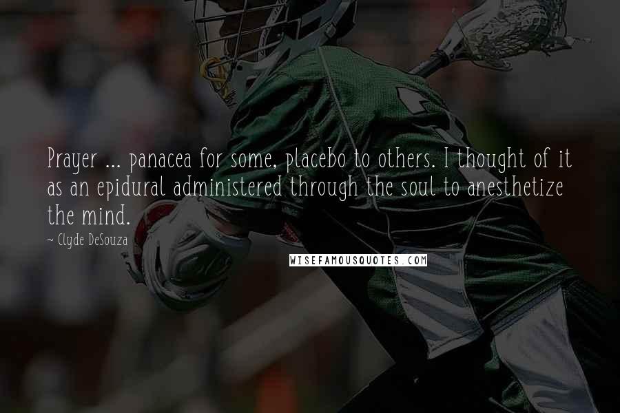 Clyde DeSouza Quotes: Prayer ... panacea for some, placebo to others. I thought of it as an epidural administered through the soul to anesthetize the mind.