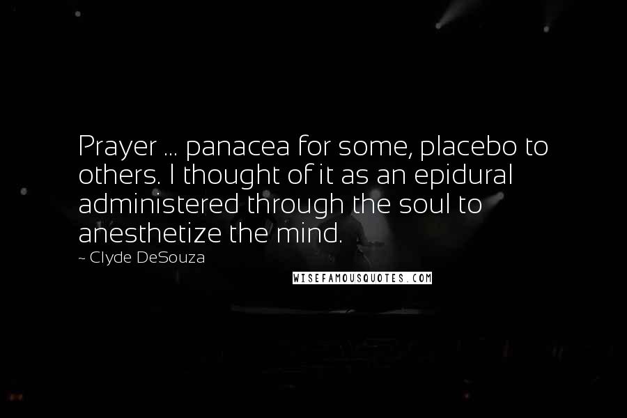 Clyde DeSouza Quotes: Prayer ... panacea for some, placebo to others. I thought of it as an epidural administered through the soul to anesthetize the mind.