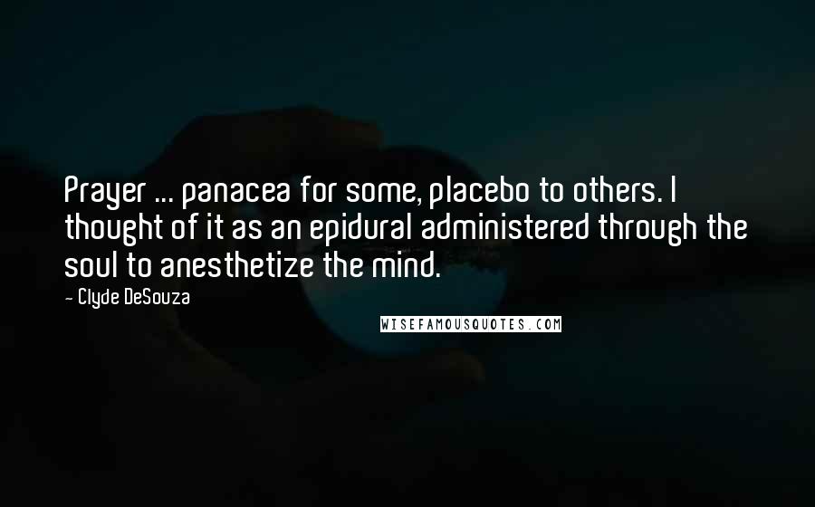 Clyde DeSouza Quotes: Prayer ... panacea for some, placebo to others. I thought of it as an epidural administered through the soul to anesthetize the mind.