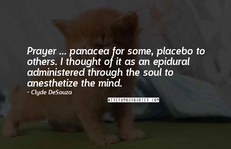 Clyde DeSouza Quotes: Prayer ... panacea for some, placebo to others. I thought of it as an epidural administered through the soul to anesthetize the mind.