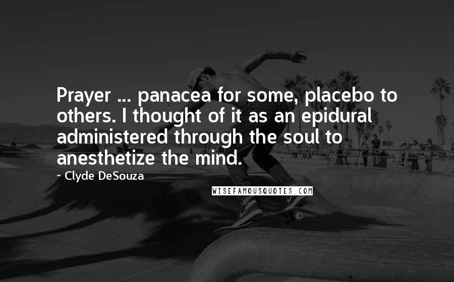 Clyde DeSouza Quotes: Prayer ... panacea for some, placebo to others. I thought of it as an epidural administered through the soul to anesthetize the mind.