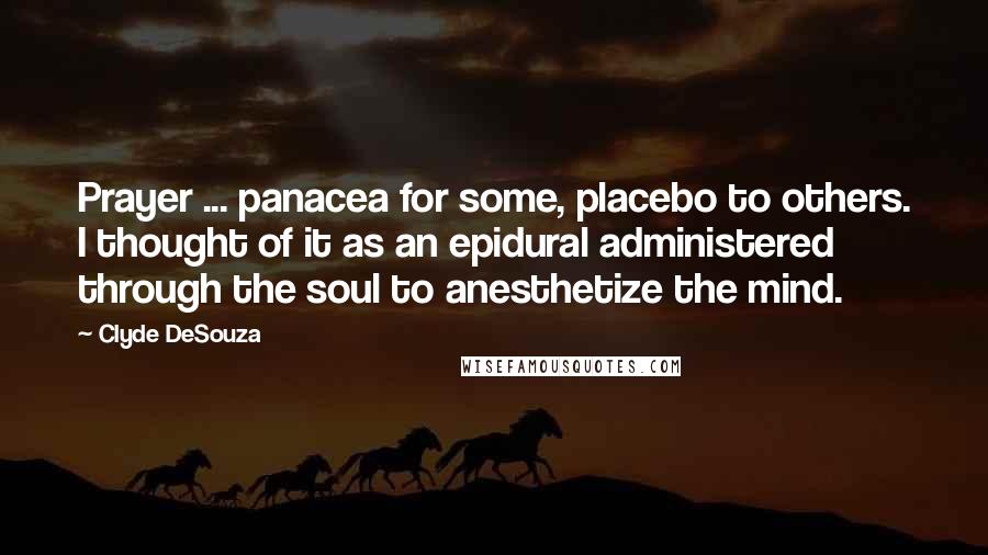 Clyde DeSouza Quotes: Prayer ... panacea for some, placebo to others. I thought of it as an epidural administered through the soul to anesthetize the mind.