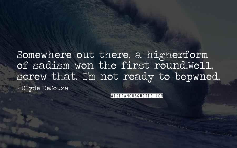 Clyde DeSouza Quotes: Somewhere out there, a higherform of sadism won the first round.Well, screw that. I'm not ready to bepwned.