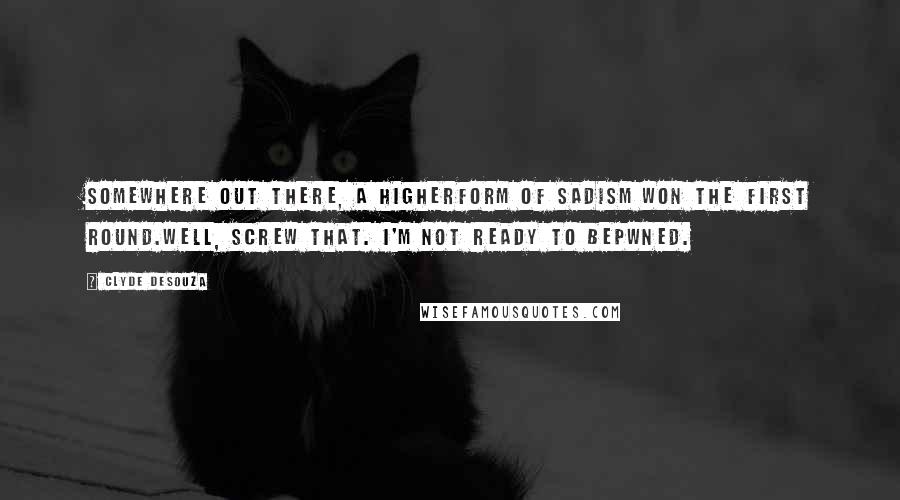 Clyde DeSouza Quotes: Somewhere out there, a higherform of sadism won the first round.Well, screw that. I'm not ready to bepwned.