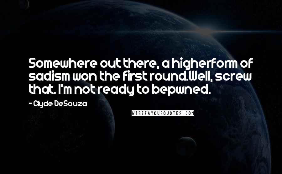 Clyde DeSouza Quotes: Somewhere out there, a higherform of sadism won the first round.Well, screw that. I'm not ready to bepwned.