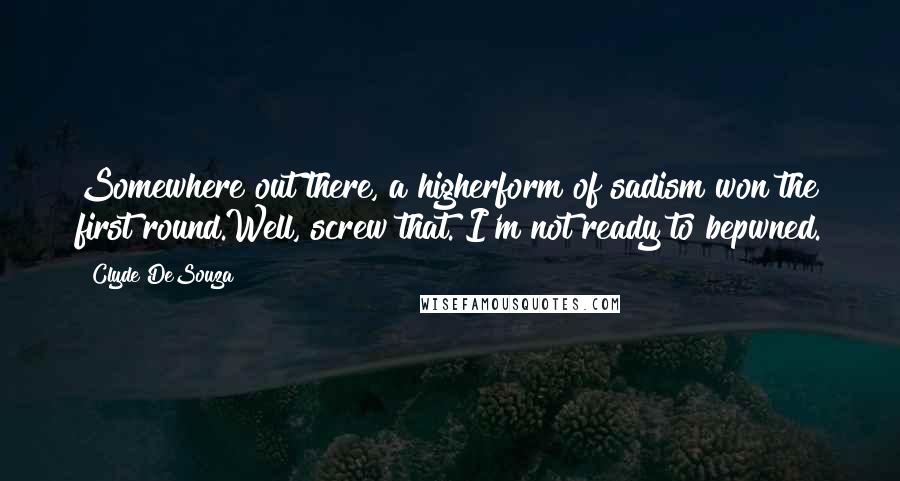 Clyde DeSouza Quotes: Somewhere out there, a higherform of sadism won the first round.Well, screw that. I'm not ready to bepwned.