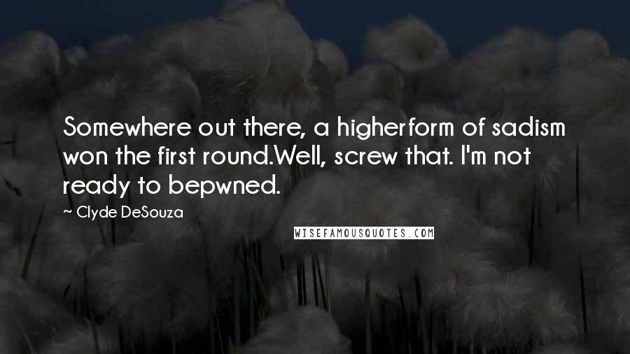 Clyde DeSouza Quotes: Somewhere out there, a higherform of sadism won the first round.Well, screw that. I'm not ready to bepwned.