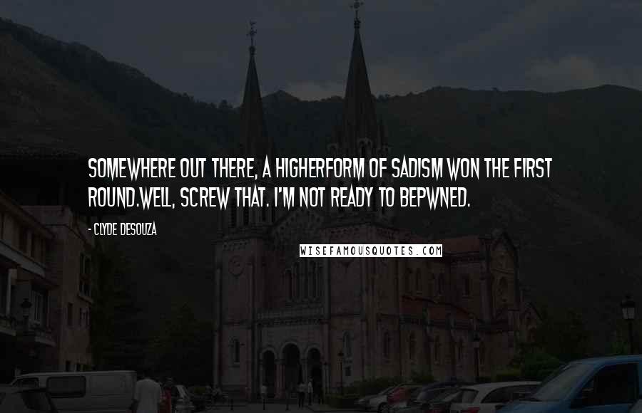 Clyde DeSouza Quotes: Somewhere out there, a higherform of sadism won the first round.Well, screw that. I'm not ready to bepwned.