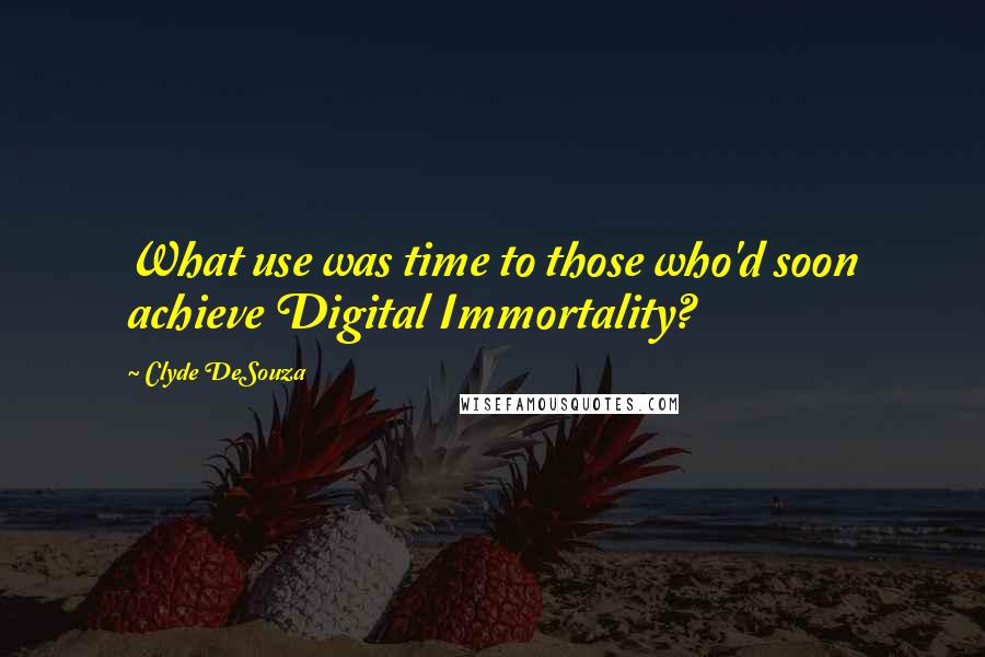 Clyde DeSouza Quotes: What use was time to those who'd soon achieve Digital Immortality?