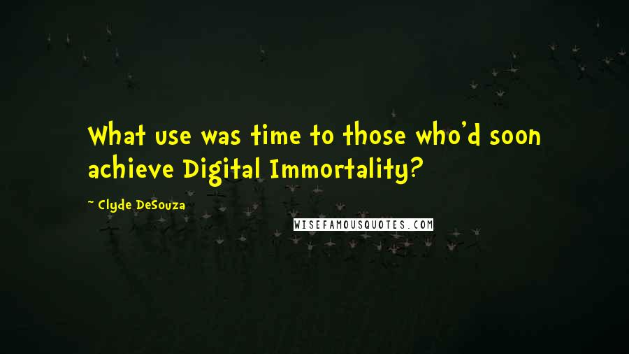 Clyde DeSouza Quotes: What use was time to those who'd soon achieve Digital Immortality?