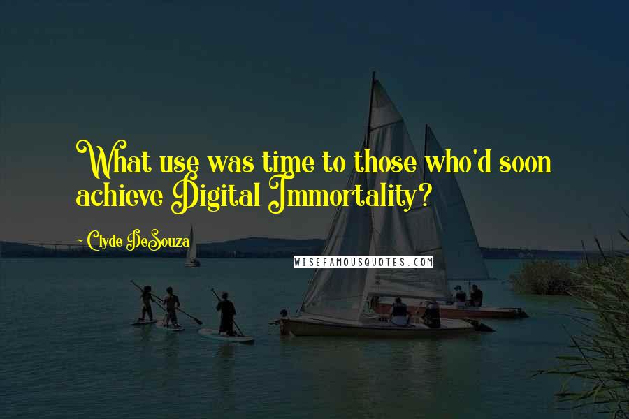 Clyde DeSouza Quotes: What use was time to those who'd soon achieve Digital Immortality?