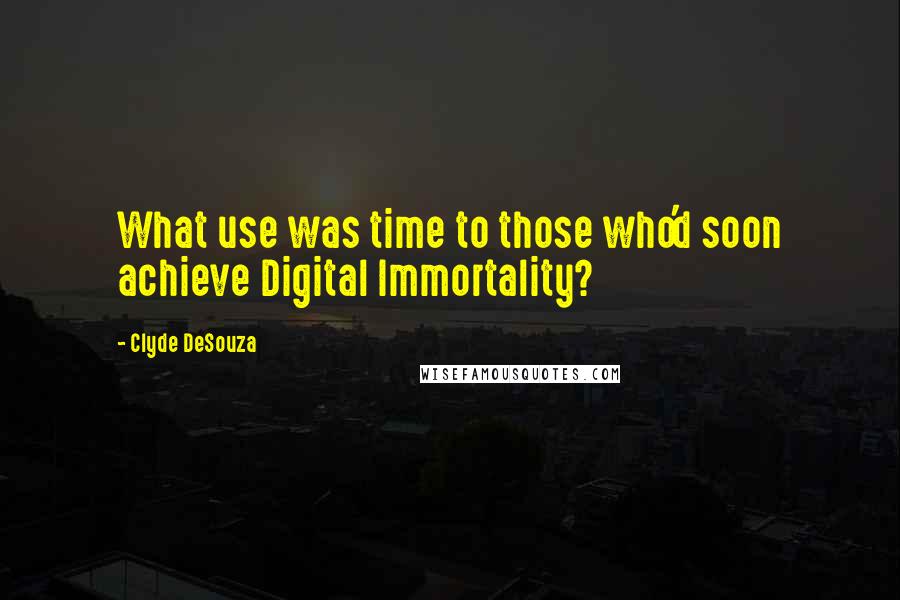 Clyde DeSouza Quotes: What use was time to those who'd soon achieve Digital Immortality?