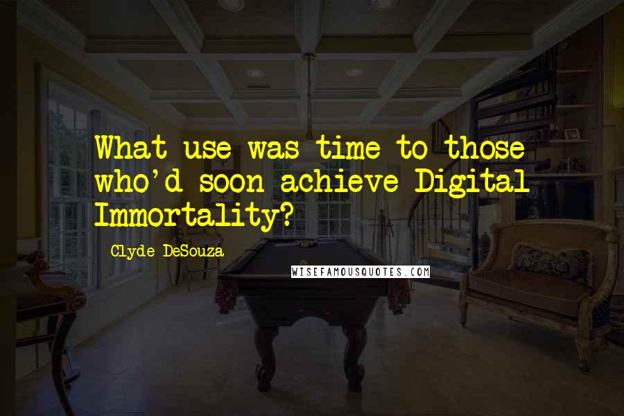 Clyde DeSouza Quotes: What use was time to those who'd soon achieve Digital Immortality?