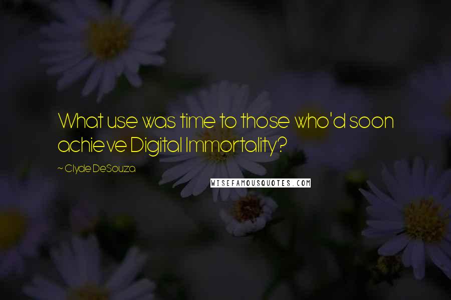 Clyde DeSouza Quotes: What use was time to those who'd soon achieve Digital Immortality?