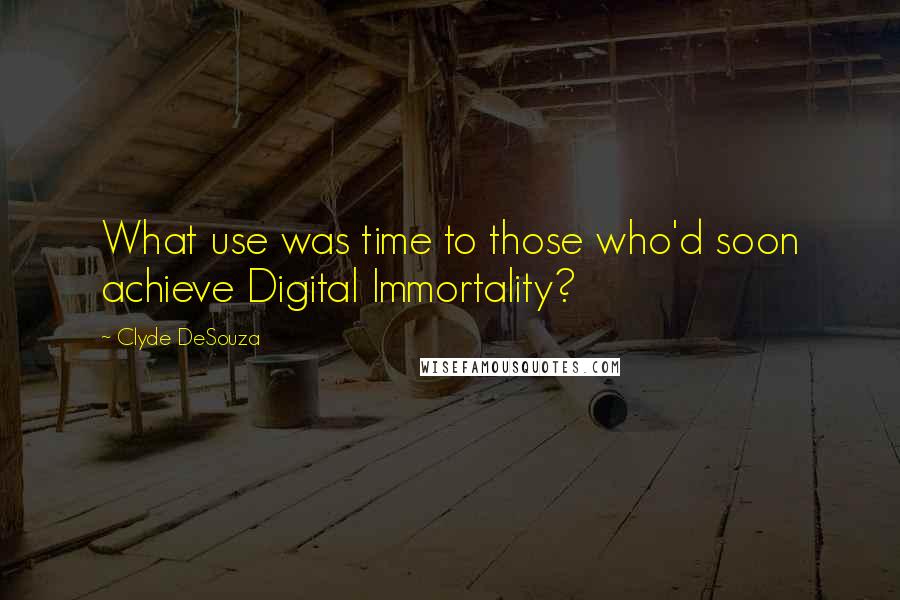 Clyde DeSouza Quotes: What use was time to those who'd soon achieve Digital Immortality?