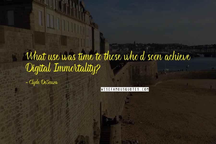 Clyde DeSouza Quotes: What use was time to those who'd soon achieve Digital Immortality?