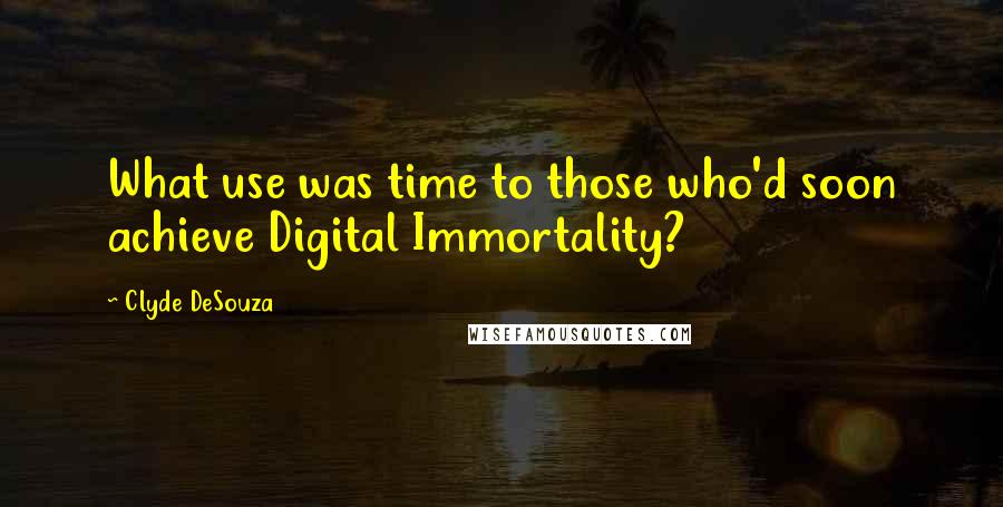 Clyde DeSouza Quotes: What use was time to those who'd soon achieve Digital Immortality?