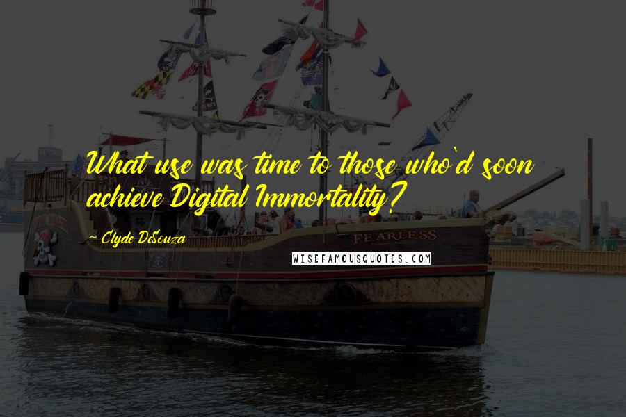 Clyde DeSouza Quotes: What use was time to those who'd soon achieve Digital Immortality?