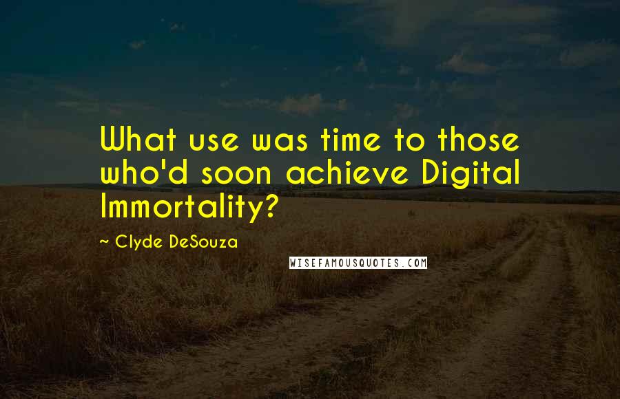 Clyde DeSouza Quotes: What use was time to those who'd soon achieve Digital Immortality?