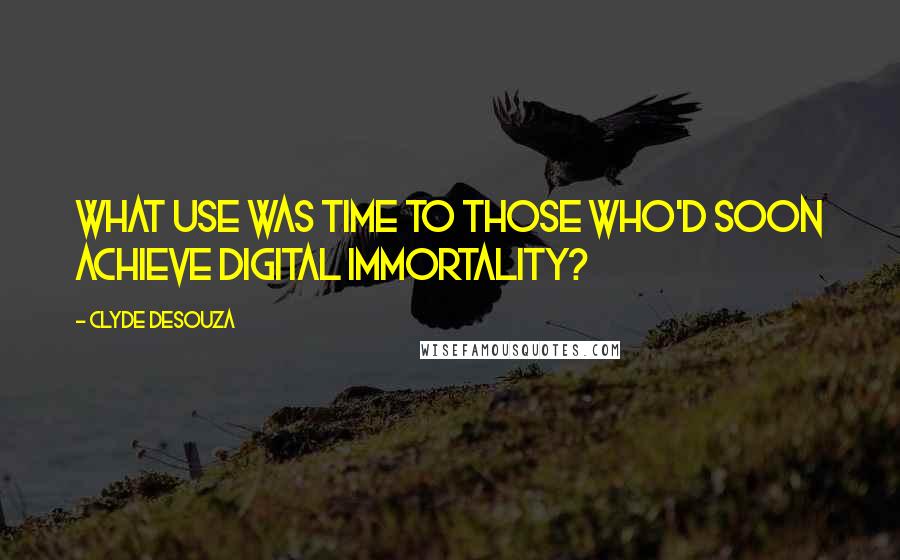 Clyde DeSouza Quotes: What use was time to those who'd soon achieve Digital Immortality?