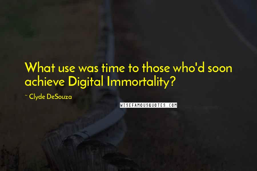 Clyde DeSouza Quotes: What use was time to those who'd soon achieve Digital Immortality?
