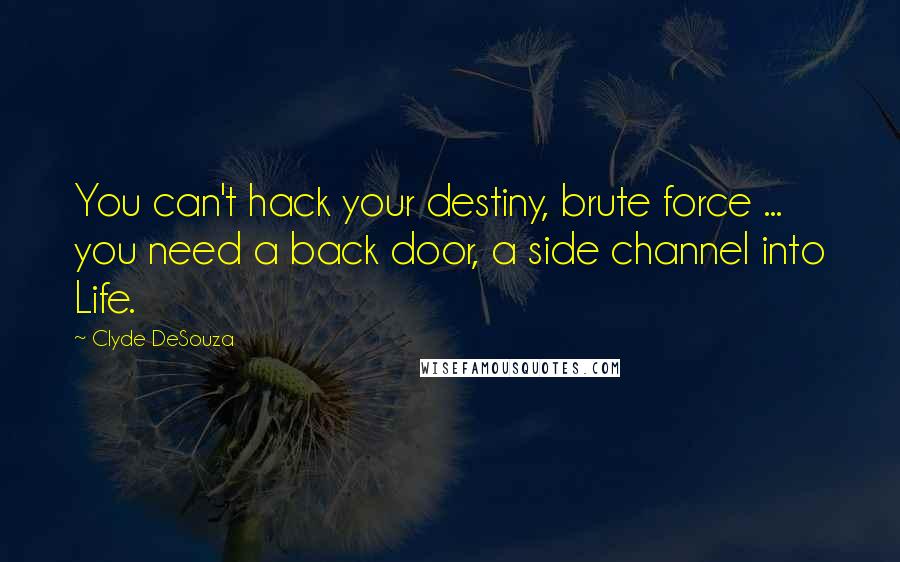 Clyde DeSouza Quotes: You can't hack your destiny, brute force ... you need a back door, a side channel into Life.