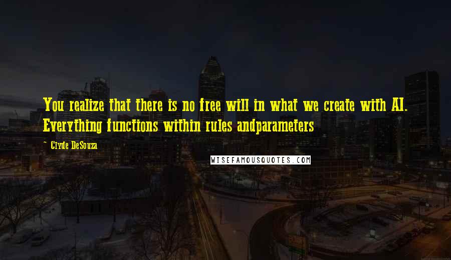 Clyde DeSouza Quotes: You realize that there is no free will in what we create with AI. Everything functions within rules andparameters