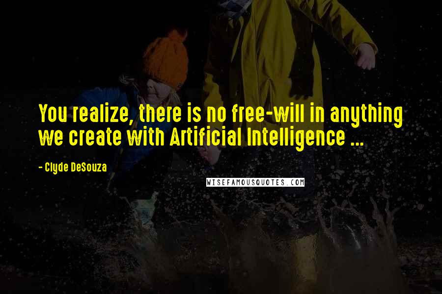 Clyde DeSouza Quotes: You realize, there is no free-will in anything we create with Artificial Intelligence ...