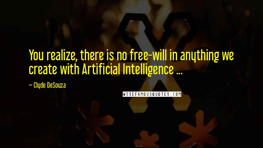 Clyde DeSouza Quotes: You realize, there is no free-will in anything we create with Artificial Intelligence ...