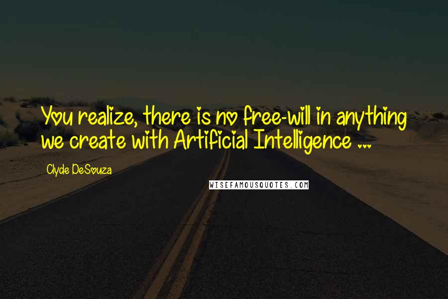 Clyde DeSouza Quotes: You realize, there is no free-will in anything we create with Artificial Intelligence ...