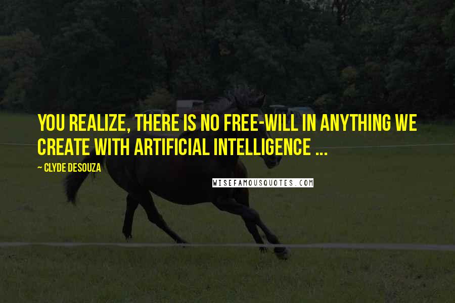 Clyde DeSouza Quotes: You realize, there is no free-will in anything we create with Artificial Intelligence ...