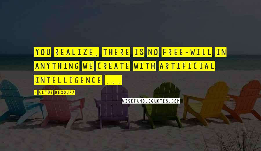 Clyde DeSouza Quotes: You realize, there is no free-will in anything we create with Artificial Intelligence ...