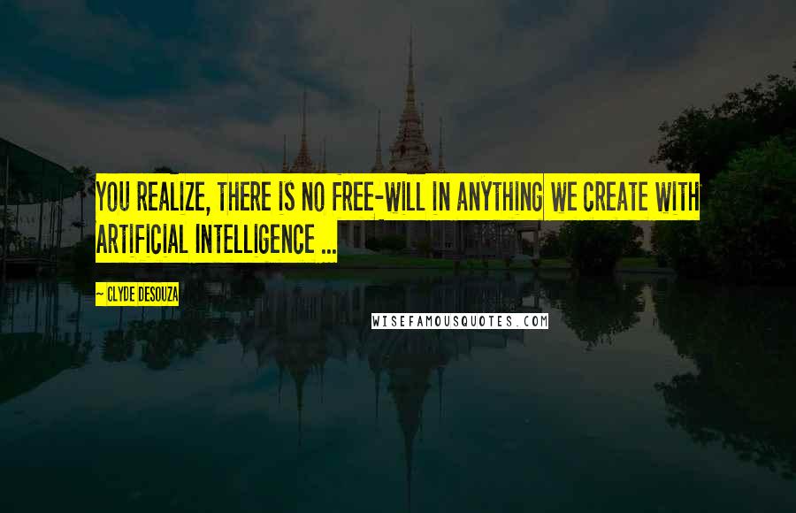 Clyde DeSouza Quotes: You realize, there is no free-will in anything we create with Artificial Intelligence ...