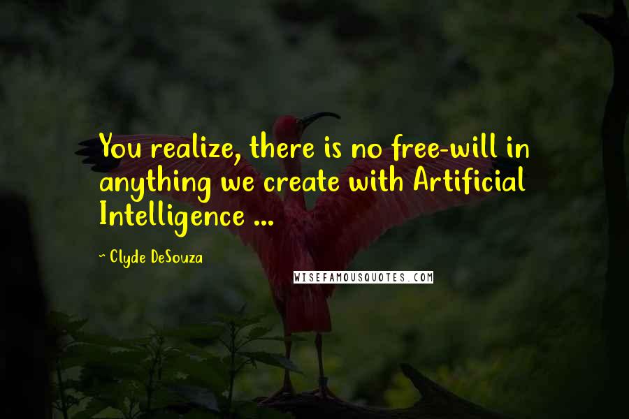 Clyde DeSouza Quotes: You realize, there is no free-will in anything we create with Artificial Intelligence ...