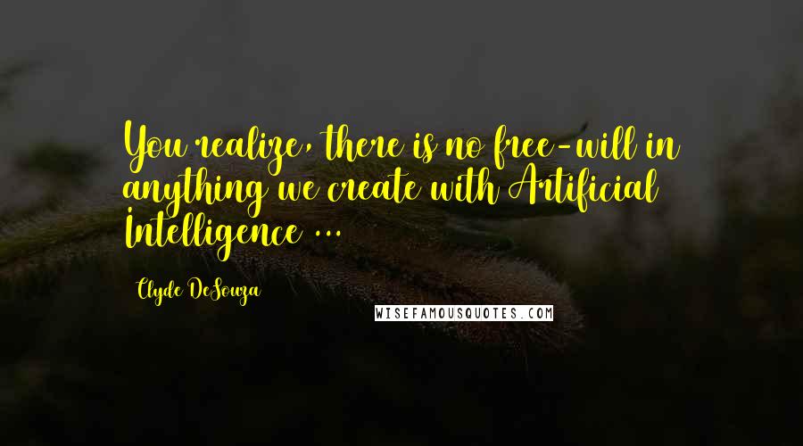 Clyde DeSouza Quotes: You realize, there is no free-will in anything we create with Artificial Intelligence ...