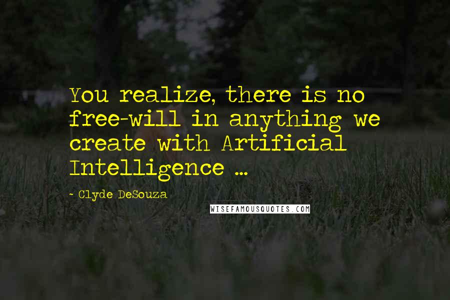 Clyde DeSouza Quotes: You realize, there is no free-will in anything we create with Artificial Intelligence ...