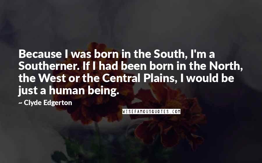 Clyde Edgerton Quotes: Because I was born in the South, I'm a Southerner. If I had been born in the North, the West or the Central Plains, I would be just a human being.