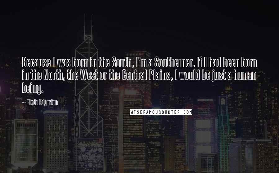 Clyde Edgerton Quotes: Because I was born in the South, I'm a Southerner. If I had been born in the North, the West or the Central Plains, I would be just a human being.