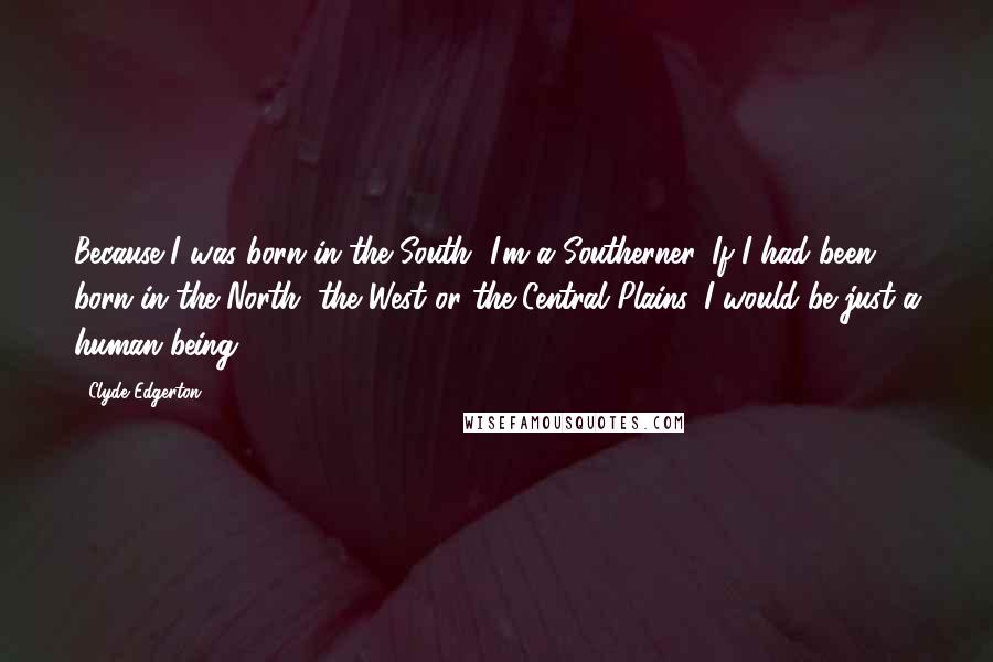 Clyde Edgerton Quotes: Because I was born in the South, I'm a Southerner. If I had been born in the North, the West or the Central Plains, I would be just a human being.