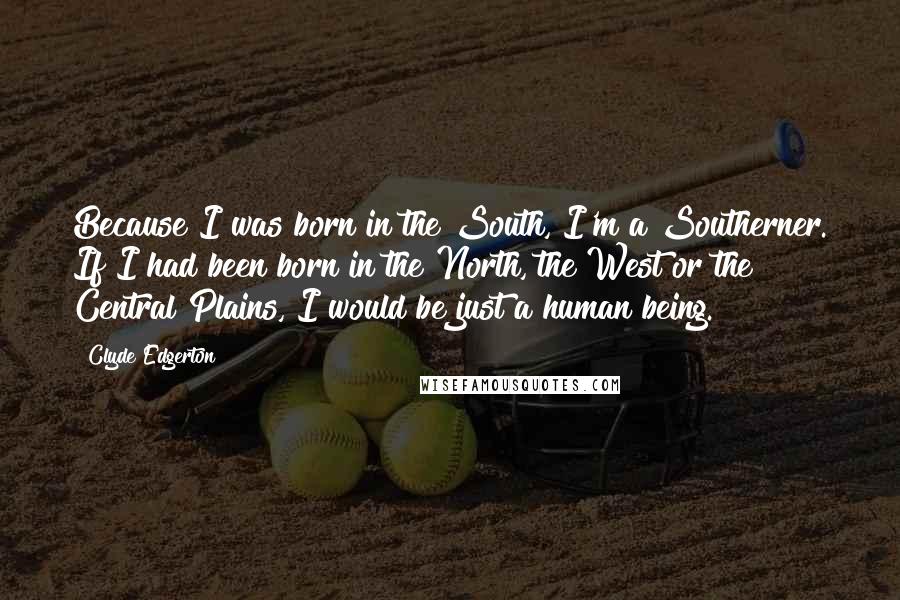 Clyde Edgerton Quotes: Because I was born in the South, I'm a Southerner. If I had been born in the North, the West or the Central Plains, I would be just a human being.