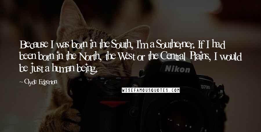 Clyde Edgerton Quotes: Because I was born in the South, I'm a Southerner. If I had been born in the North, the West or the Central Plains, I would be just a human being.