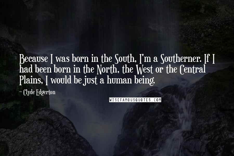 Clyde Edgerton Quotes: Because I was born in the South, I'm a Southerner. If I had been born in the North, the West or the Central Plains, I would be just a human being.