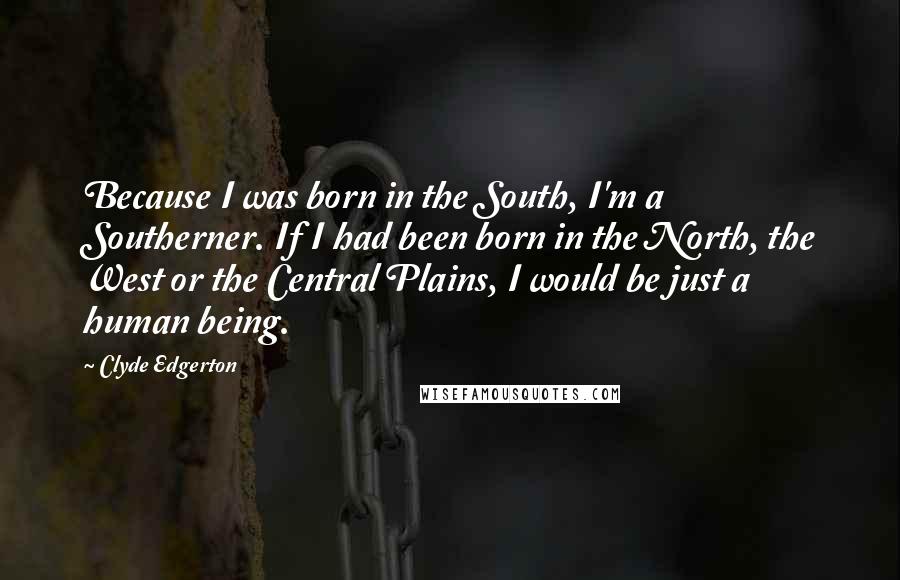 Clyde Edgerton Quotes: Because I was born in the South, I'm a Southerner. If I had been born in the North, the West or the Central Plains, I would be just a human being.