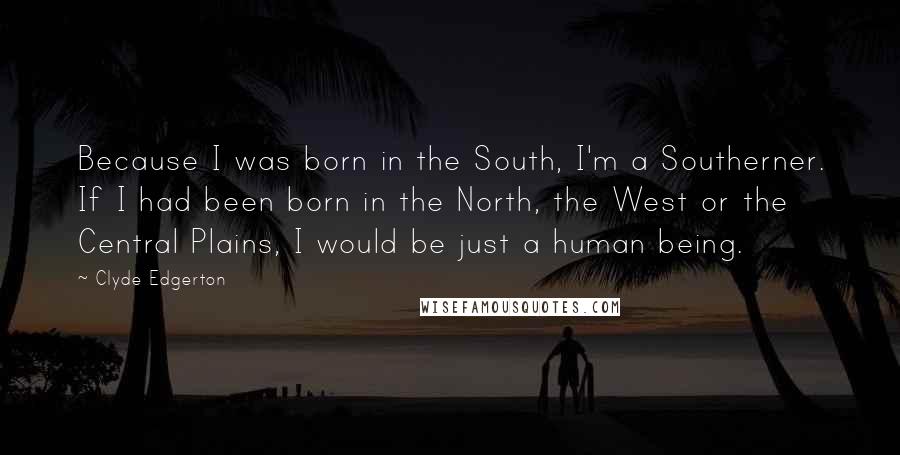 Clyde Edgerton Quotes: Because I was born in the South, I'm a Southerner. If I had been born in the North, the West or the Central Plains, I would be just a human being.